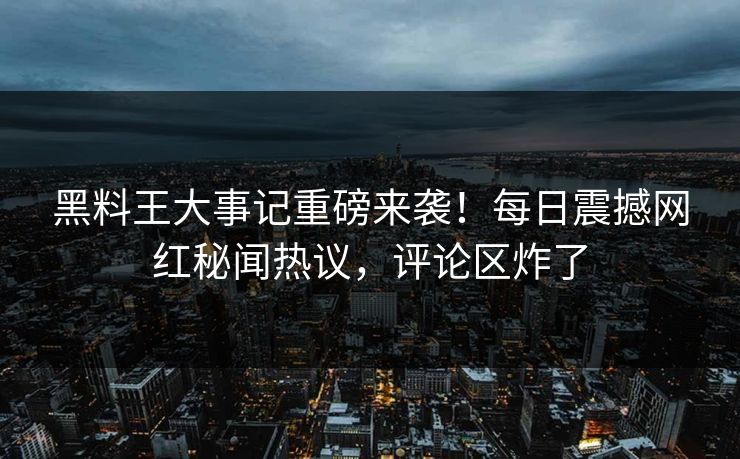 黑料王大事记重磅来袭！每日震撼网红秘闻热议，评论区炸了