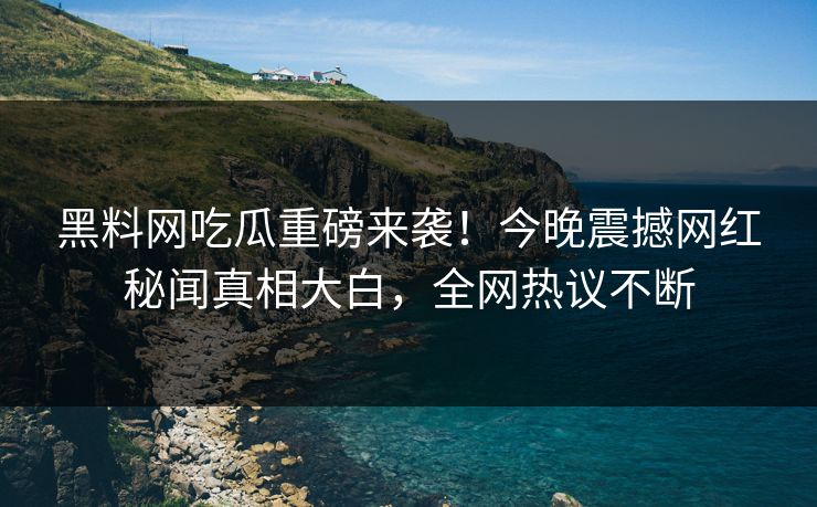 黑料网吃瓜重磅来袭！今晚震撼网红秘闻真相大白，全网热议不断