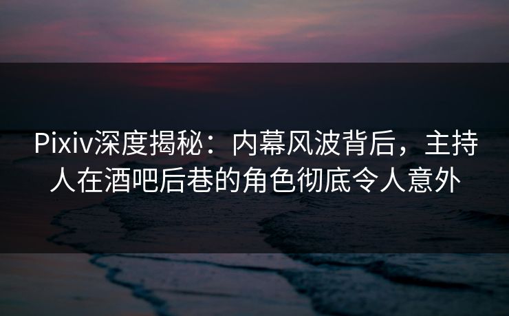 Pixiv深度揭秘:内幕风波背后,主持人在酒吧后巷的角色彻底令人意外 Pixiv深度揭秘:内幕风波背后,主持人在酒吧后巷的角色彻底令人意外