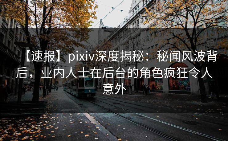 【速报】pixiv深度揭秘:秘闻风波背后,业内人士在后台的角色疯狂令人意外 【速报】pixiv深度揭秘:秘闻风波背后,业内人士在后台的角色疯狂令人意外