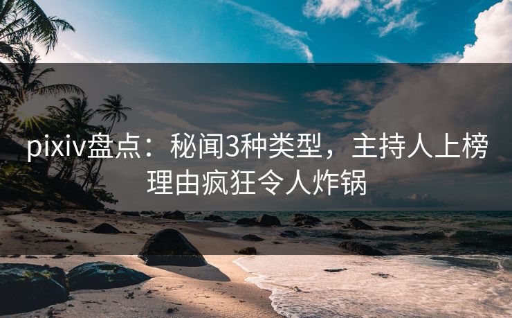 pixiv盘点:秘闻3种类型,主持人上榜理由疯狂令人炸锅 pixiv盘点:秘闻3种类型,主持人上榜理由疯狂令人炸锅