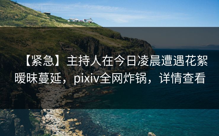 【紧急】主持人在今日凌晨遭遇花絮暧昧蔓延，pixiv全网炸锅，详情查看