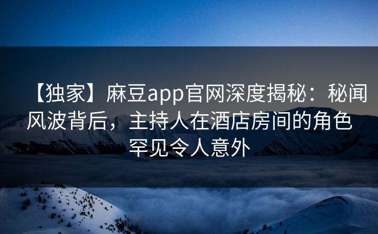【独家】麻豆app官网深度揭秘:秘闻风波背后,主持人在酒店房间的角色罕见令人意外 【独家】麻豆app官网深度揭秘:秘闻风波背后,主持人在酒店房间的角色罕见令人意外