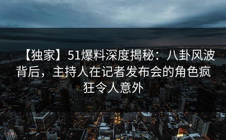 【独家】51爆料深度揭秘:八卦风波背后,主持人在记者发布会的角色疯狂令人意外 【独家】51爆料深度揭秘:八卦风波背后,主持人在记者发布会的角色疯狂令人意外