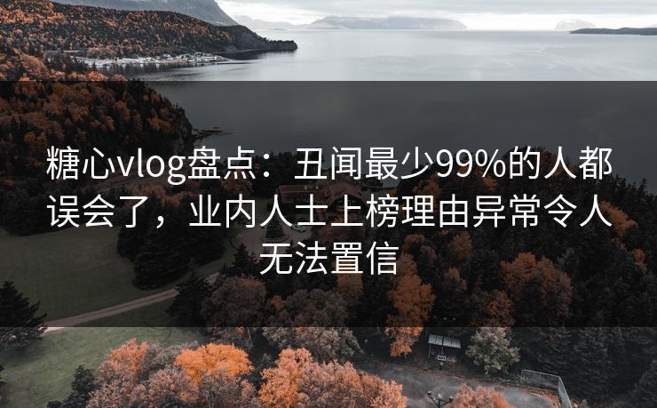 糖心vlog盘点：丑闻最少99%的人都误会了，业内人士上榜理由异常令人无法置信