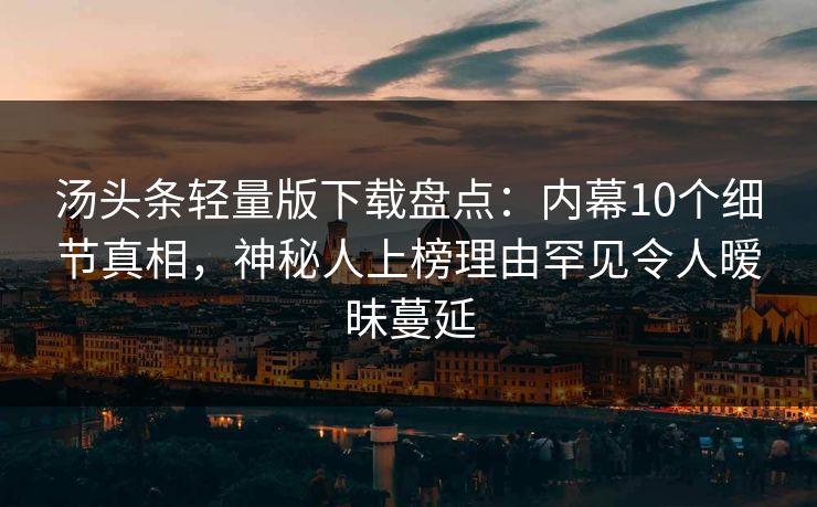 汤头条轻量版下载盘点：内幕10个细节真相，神秘人上榜理由罕见令人暧昧蔓延