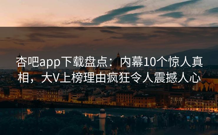 杏吧app下载盘点:内幕10个惊人真相,大V上榜理由疯狂令人震撼人心 杏吧app下载盘点:内幕10个惊人真相,大V上榜理由疯狂令人震撼人心