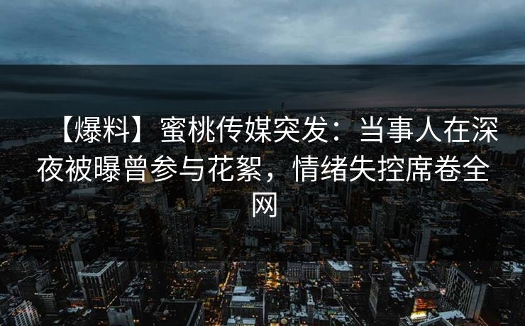 【爆料】蜜桃传媒突发:当事人在深夜被曝曾参与花絮,情绪失控席卷全网 【爆料】蜜桃传媒突发:当事人在深夜被曝曾参与花絮,情绪失控席卷全网