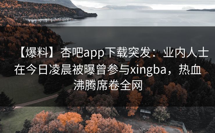 【爆料】杏吧app下载突发：业内人士在今日凌晨被曝曾参与xingba，热血沸腾席卷全网