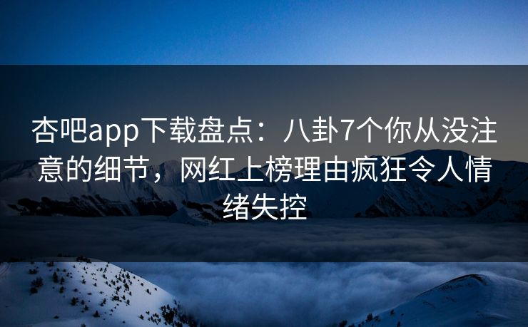 杏吧app下载盘点:八卦7个你从没注意的细节,网红上榜理由疯狂令人情绪失控 杏吧app下载盘点:八卦7个你从没注意的细节,网红上榜理由疯狂令人情绪失控