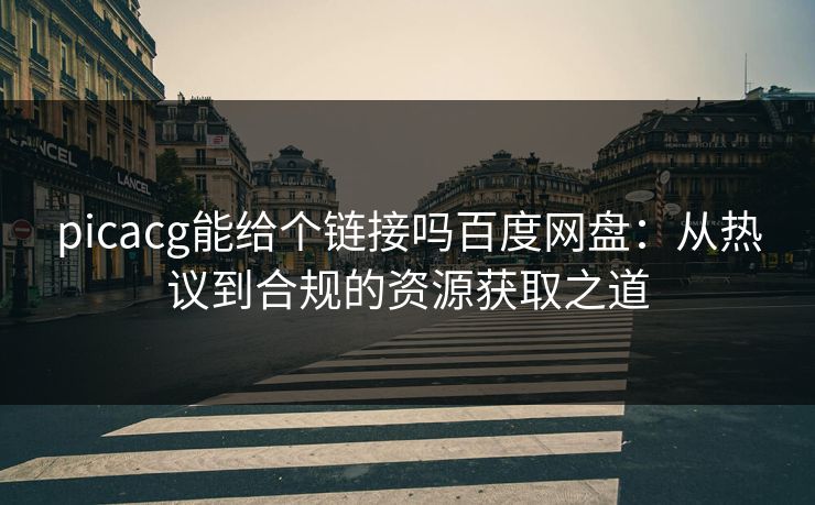 picacg能给个链接吗百度网盘:从热议到合规的资源获取之道 picacg能给个链接吗百度网盘:从热议到合规的资源获取之道