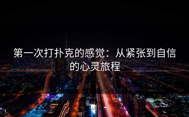 第一次打扑克的感觉:从紧张到自信的心灵旅程 第一次打扑克的感觉:从紧张到自信的心灵旅程