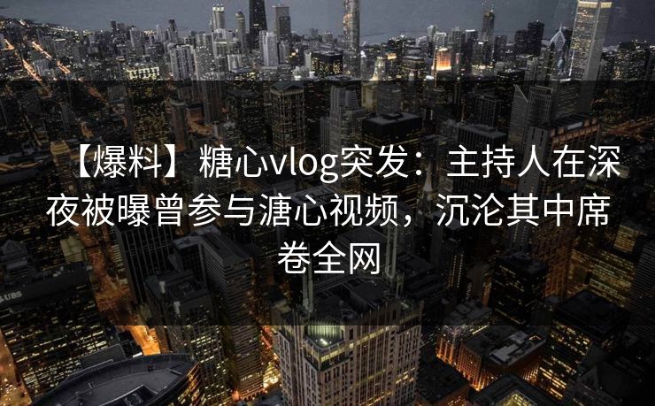 【爆料】糖心vlog突发:主持人在深夜被曝曾参与溏心视频,沉沦其中席卷全网 【爆料】糖心vlog突发:主持人在深夜被曝曾参与溏心视频,沉沦其中席卷全网