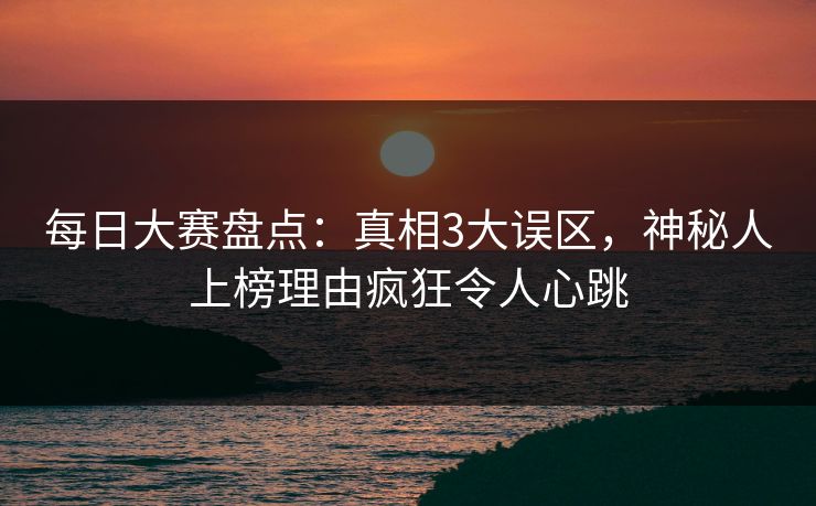 每日大赛盘点:真相3大误区,神秘人上榜理由疯狂令人心跳 每日大赛盘点:真相3大误区,神秘人上榜理由疯狂令人心跳