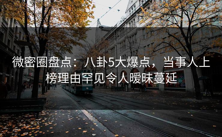 微密圈盘点:八卦5大爆点,当事人上榜理由罕见令人暧昧蔓延 微密圈盘点:八卦5大爆点,当事人上榜理由罕见令人暧昧蔓延