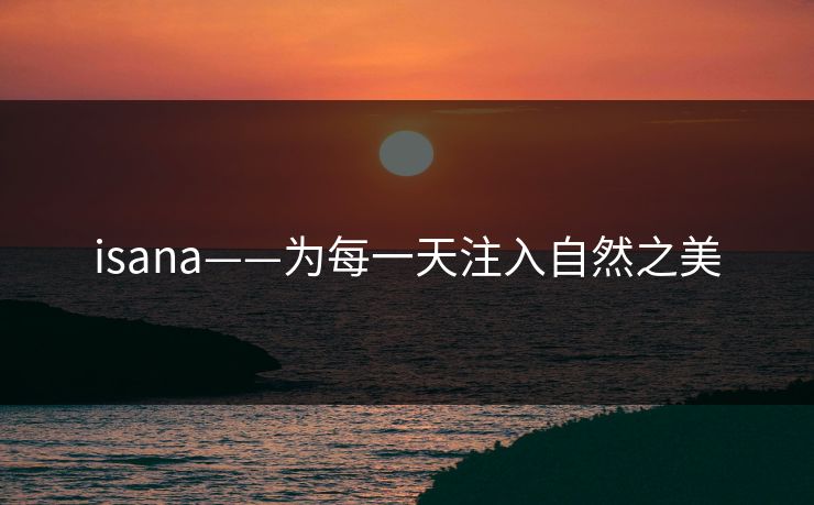 isana——为每一天注入自然之美