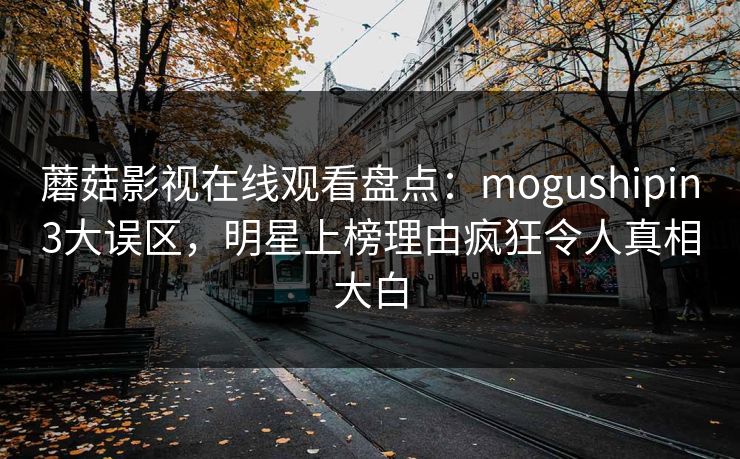 蘑菇影视在线观看盘点：mogushipin3大误区，明星上榜理由疯狂令人真相大白