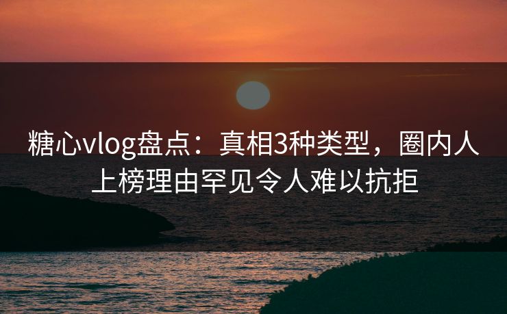 糖心vlog盘点:真相3种类型,圈内人上榜理由罕见令人难以抗拒 糖心vlog盘点:真相3种类型,圈内人上榜理由罕见令人难以抗拒