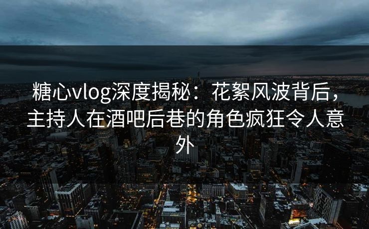 糖心vlog深度揭秘:花絮风波背后,主持人在酒吧后巷的角色疯狂令人意外 糖心vlog深度揭秘:花絮风波背后,主持人在酒吧后巷的角色疯狂令人意外