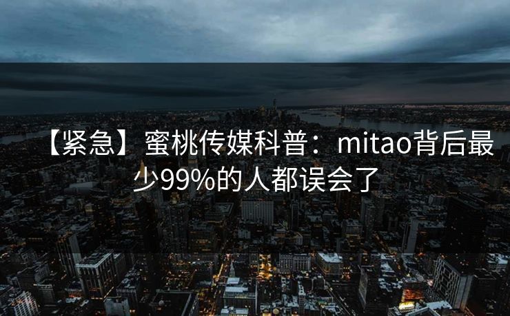 【紧急】蜜桃传媒科普：mitao背后最少99%的人都误会了