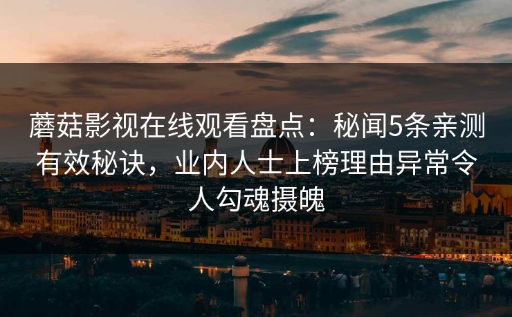 蘑菇影视在线观看盘点：秘闻5条亲测有效秘诀，业内人士上榜理由异常令人勾魂摄魄