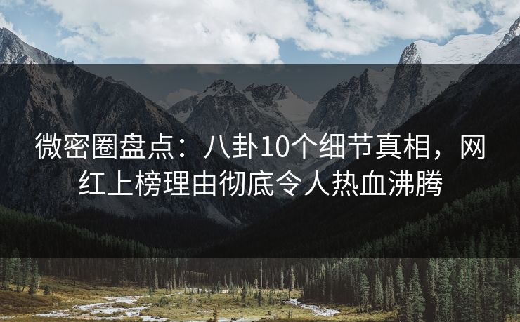 微密圈盘点：八卦10个细节真相，网红上榜理由彻底令人热血沸腾