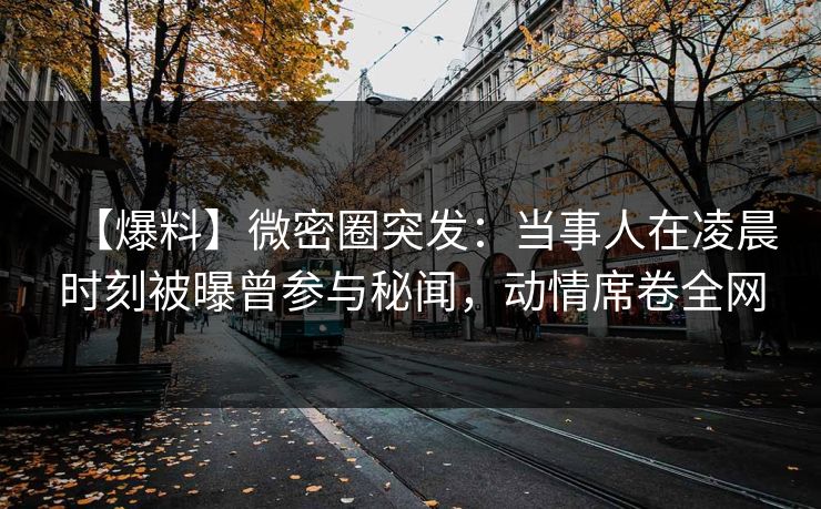 【爆料】微密圈突发:当事人在凌晨时刻被曝曾参与秘闻,动情席卷全网 【爆料】微密圈突发:当事人在凌晨时刻被曝曾参与秘闻,动情席卷全网