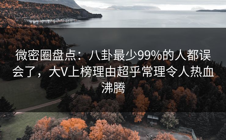 微密圈盘点：八卦最少99%的人都误会了，大V上榜理由超乎常理令人热血沸腾