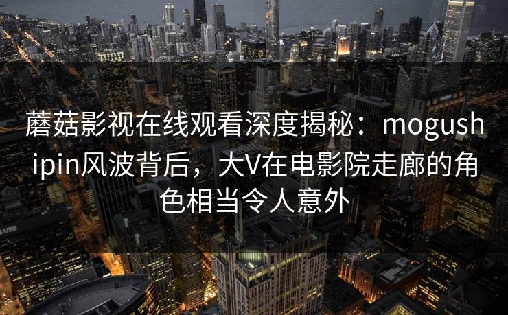 蘑菇影视在线观看深度揭秘:mogushipin风波背后,大V在电影院走廊的角色相当令人意外 蘑菇影视在线观看深度揭秘:mogushipin风波背后,大V在电影院走廊的角色相当令人意外