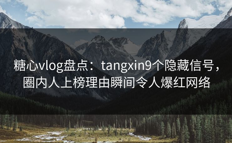 糖心vlog盘点：tangxin9个隐藏信号，圈内人上榜理由瞬间令人爆红网络