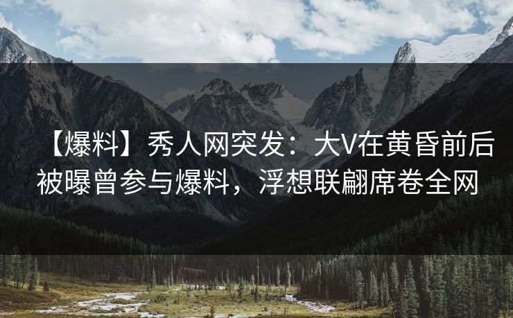 【爆料】秀人网突发:大V在黄昏前后被曝曾参与爆料,浮想联翩席卷全网 【爆料】秀人网突发:大V在黄昏前后被曝曾参与爆料,浮想联翩席卷全网