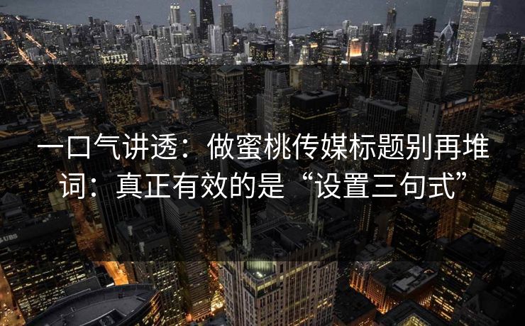一口气讲透:做蜜桃传媒标题别再堆词:真正有效的是“设置三句式” 一口气讲透:做蜜桃传媒标题别再堆词:真正有效的是“设置三句式”