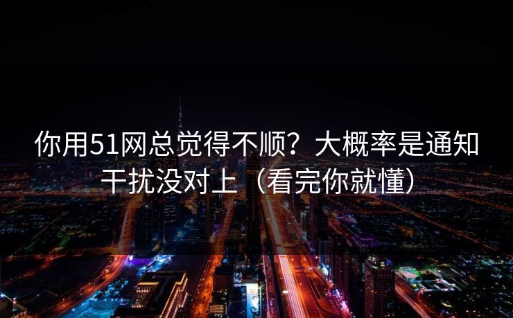 你用51网总觉得不顺?大概率是通知干扰没对上(看完你就懂) 你用51网总觉得不顺?大概率是通知干扰没对上(看完你就懂)