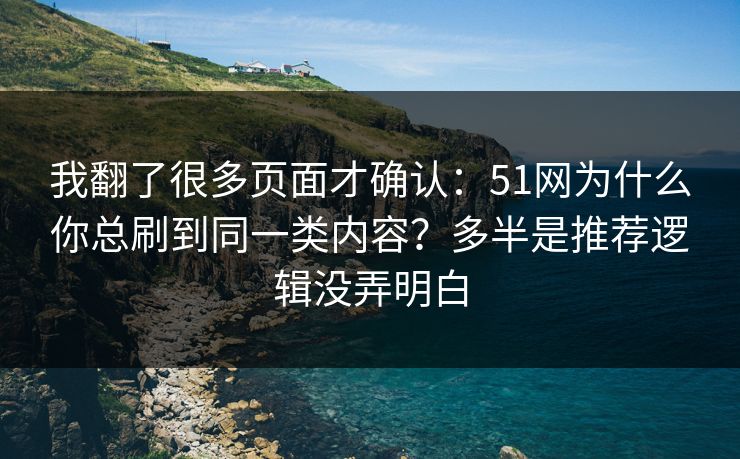 我翻了很多页面才确认：51网为什么你总刷到同一类内容？多半是推荐逻辑没弄明白