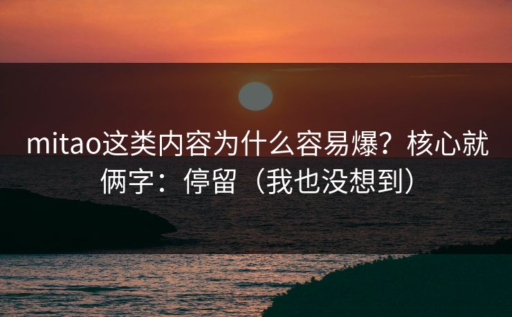 mitao这类内容为什么容易爆？核心就俩字：停留（我也没想到）