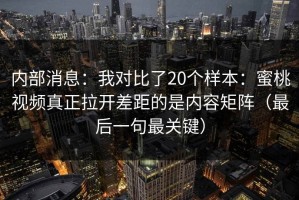 内部消息：我对比了20个样本：蜜桃视频真正拉开差距的是内容矩阵（最后一句最关键）