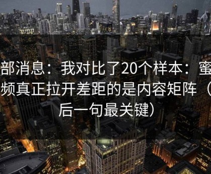 内部消息：我对比了20个样本：蜜桃视频真正拉开差距的是内容矩阵（最后一句最关键）