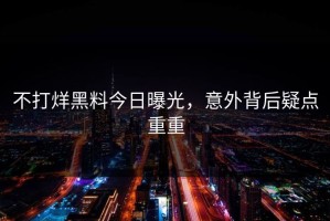 不打烊黑料今日曝光，意外背后疑点重重