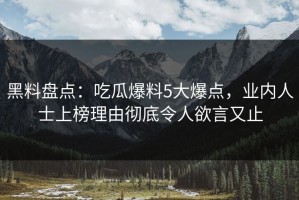 黑料盘点：吃瓜爆料5大爆点，业内人士上榜理由彻底令人欲言又止