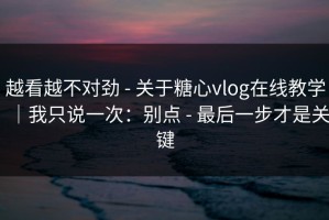 越看越不对劲 - 关于糖心vlog在线教学｜我只说一次：别点 - 最后一步才是关键