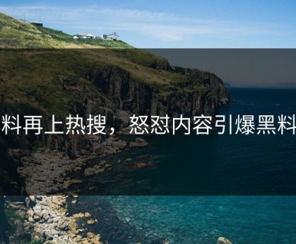 爆料再上热搜，怒怼内容引爆黑料圈
