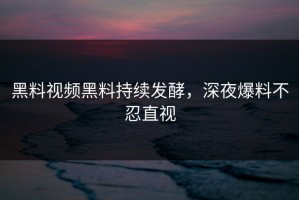 黑料视频黑料持续发酵，深夜爆料不忍直视