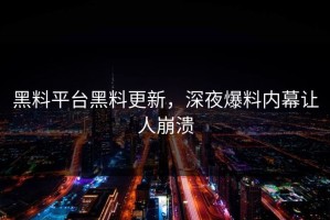 黑料平台黑料更新，深夜爆料内幕让人崩溃