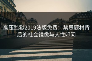高压监狱2019法版免费：禁忌题材背后的社会镜像与人性叩问