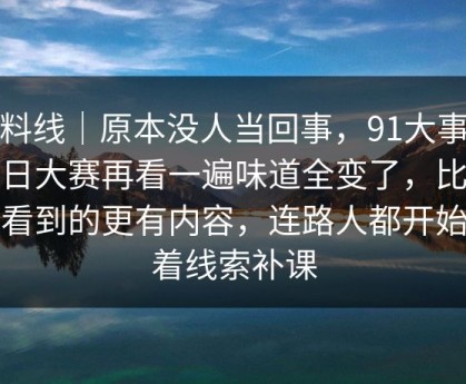 爆料线｜原本没人当回事，91大事件每日大赛再看一遍味道全变了，比表面看到的更有内容，连路人都开始顺着线索补课
