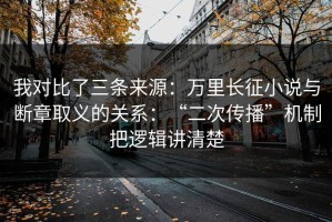 我对比了三条来源：万里长征小说与断章取义的关系：“二次传播”机制把逻辑讲清楚