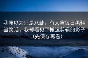 我原以为只是八卦，有人拿每日黑料当笑话，我却看见了搬运剪辑的影子（先保存再看）