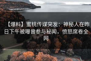 【爆料】蜜桃传媒突发：神秘人在昨日下午被曝曾参与秘闻，愤怒席卷全网