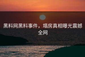 黑料网黑料事件，塌房真相曝光震撼全网