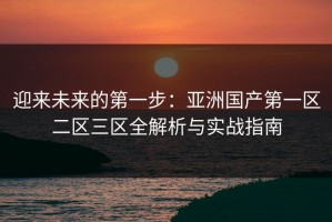 迎来未来的第一步：亚洲国产第一区二区三区全解析与实战指南